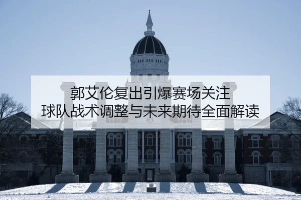 郭艾伦复出引爆赛场关注 球队战术调整与未来期待全面解读