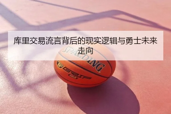 库里交易流言背后的现实逻辑与勇士未来走向