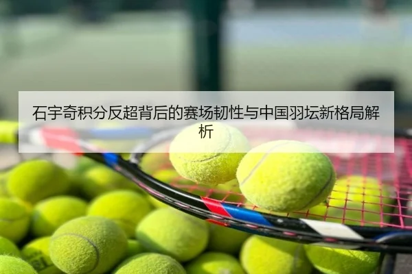 石宇奇积分反超背后的赛场韧性与中国羽坛新格局解析