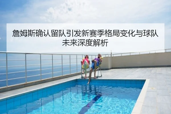 詹姆斯确认留队引发新赛季格局变化与球队未来深度解析
