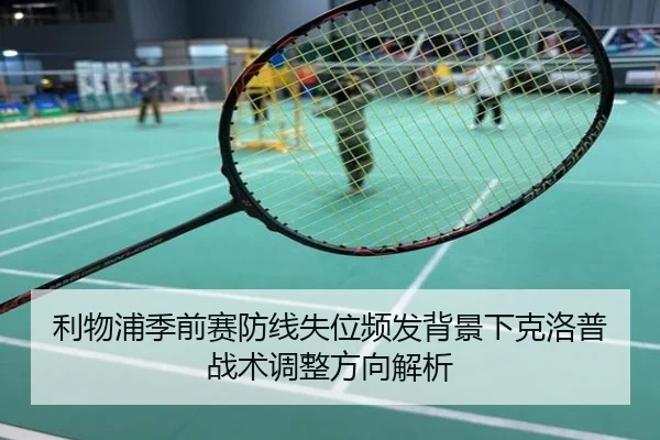 利物浦季前赛防线失位频发背景下克洛普战术调整方向解析