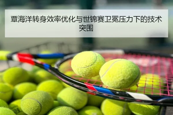 覃海洋转身效率优化与世锦赛卫冕压力下的技术突围