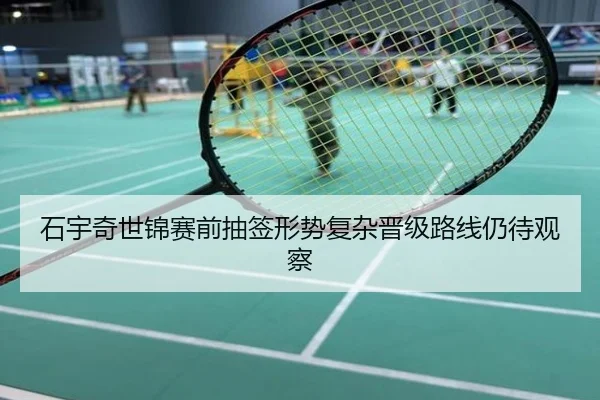 石宇奇世锦赛前抽签形势复杂晋级路线仍待观察