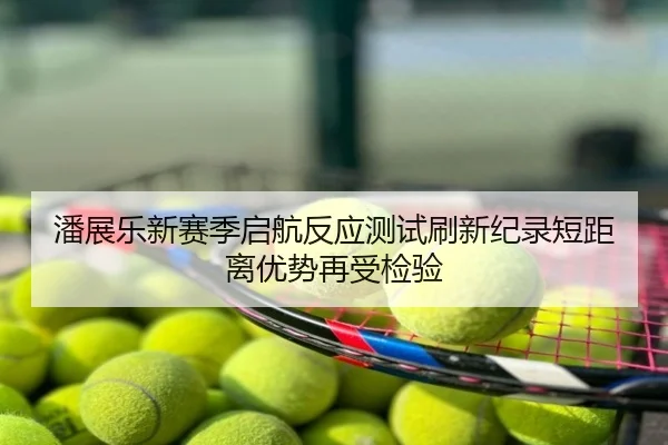 潘展乐新赛季启航反应测试刷新纪录短距离优势再受检验