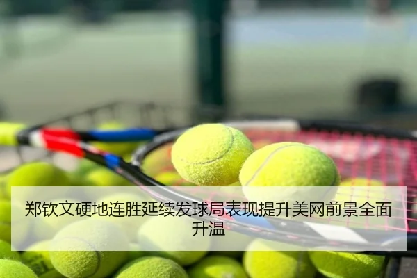 郑钦文硬地连胜延续发球局表现提升美网前景全面升温