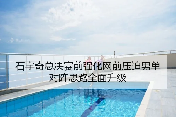 石宇奇总决赛前强化网前压迫男单对阵思路全面升级