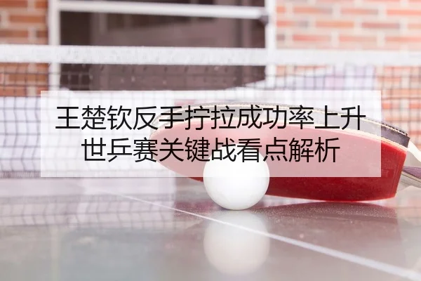 王楚钦反手拧拉成功率上升 世乒赛关键战看点解析