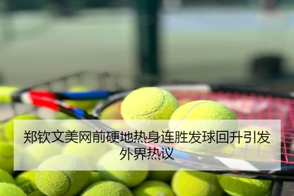 郑钦文美网前硬地热身连胜发球回升引发外界热议
