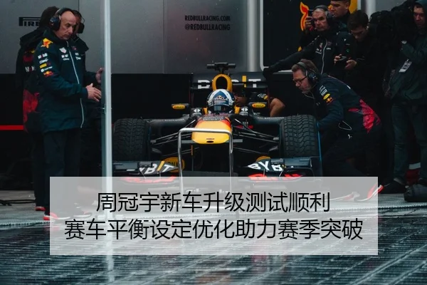 周冠宇新车升级测试顺利 赛车平衡设定优化助力赛季突破